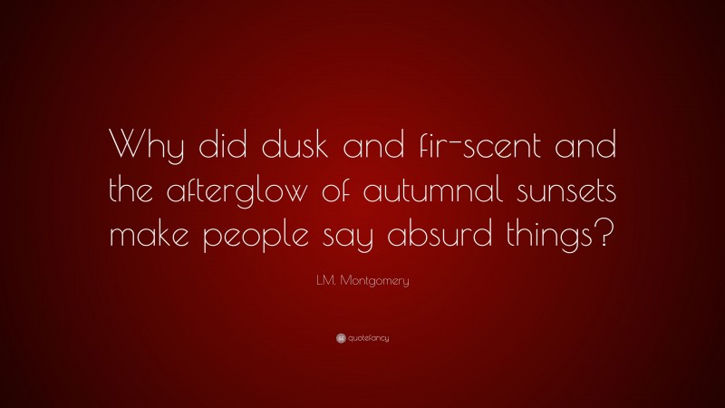 L.M. Montgomery Quote: “Why did dusk and fir-scent and the afterglow of autumnal sunsets make people say absurd things?”