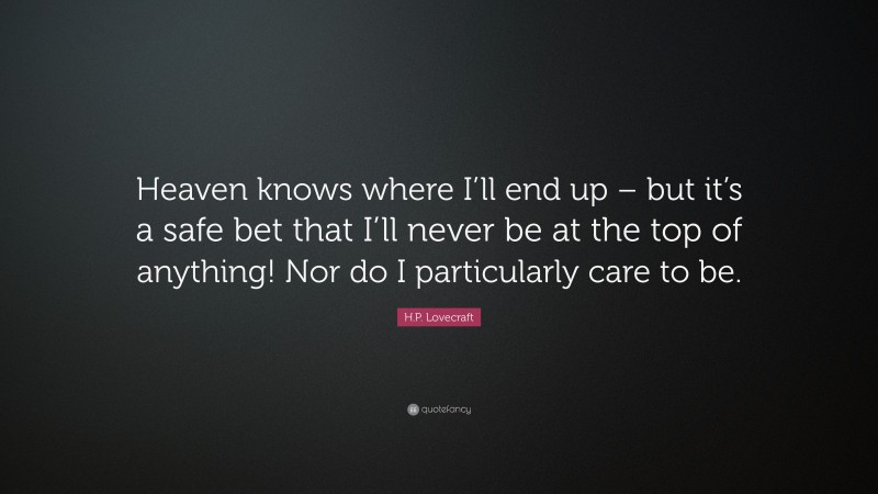 H.P. Lovecraft Quote: “Heaven knows where I’ll end up – but it’s a safe bet that I’ll never be at the top of anything! Nor do I particularly care to be.”