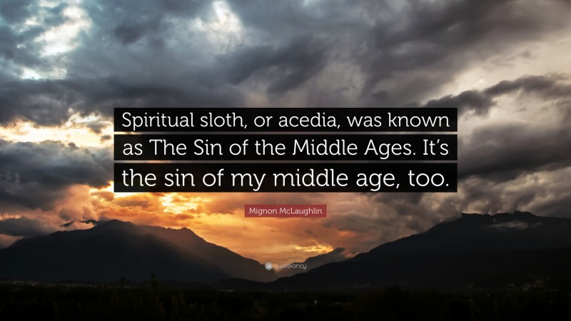 Mignon McLaughlin Quote: “Spiritual sloth, or acedia, was known as The Sin of the Middle Ages. It’s the sin of my middle age, too.”