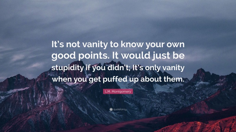 L.M. Montgomery Quote: “It’s not vanity to know your own good points. It would just be stupidity if you didn’t; It’s only vanity when you get puffed up about them.”