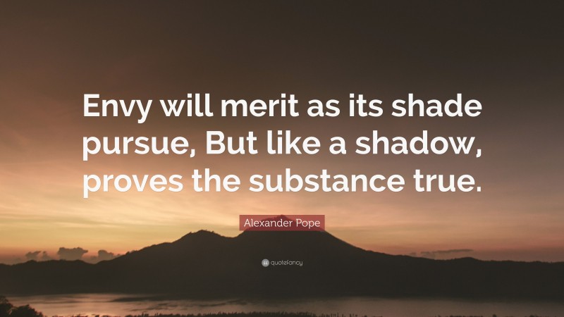 Alexander Pope Quote: “Envy will merit as its shade pursue, But like a shadow, proves the substance true.”