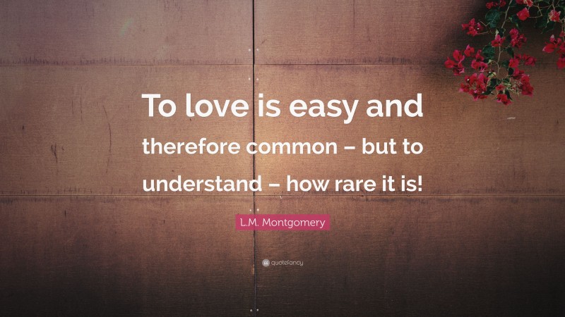 L.M. Montgomery Quote: “To love is easy and therefore common – but to understand – how rare it is!”