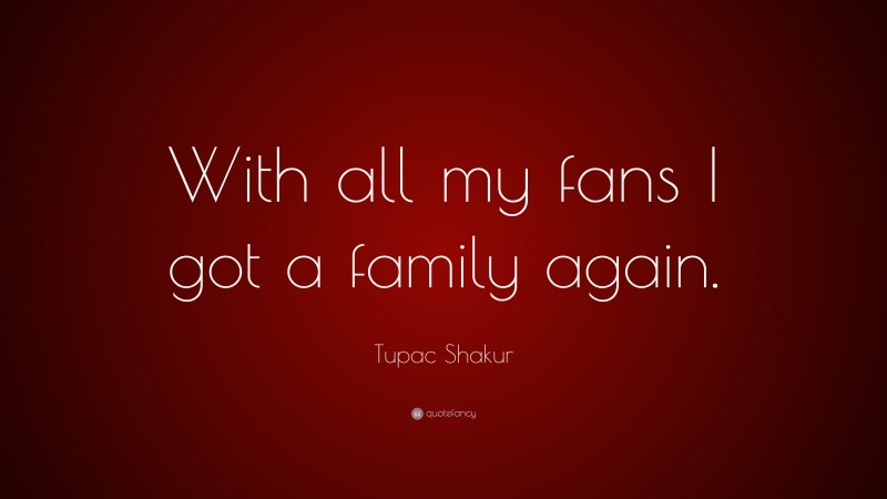 Tupac Shakur Quote: “With all my fans I got a family again.”