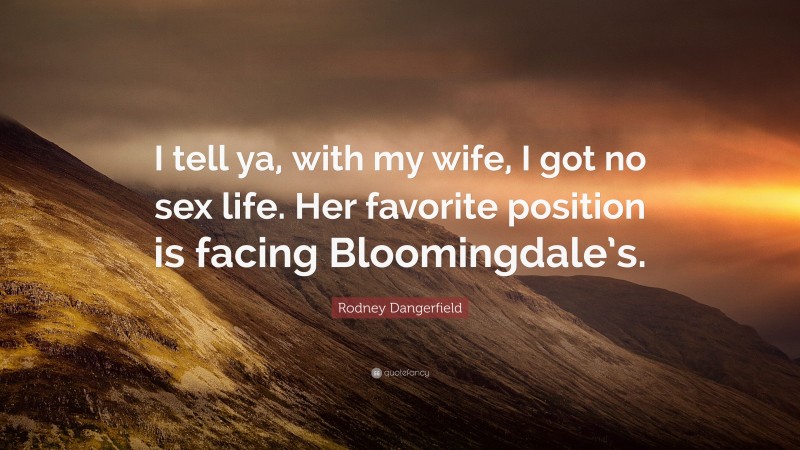 Rodney Dangerfield Quote: “I tell ya, with my wife, I got no sex life. Her favorite position is facing Bloomingdale’s.”
