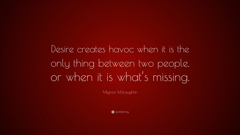Mignon McLaughlin Quote: “Desire creates havoc when it is the only thing between two people, or when it is what’s missing.”