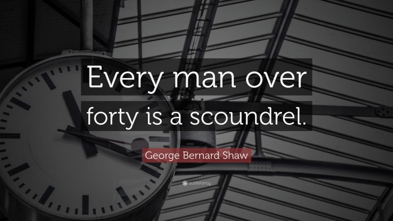George Bernard Shaw Quote: “Every man over forty is a scoundrel.”