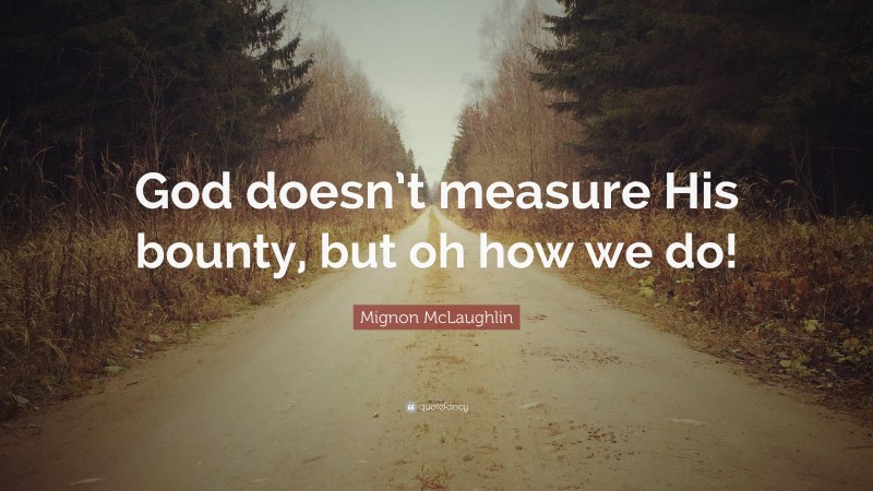Mignon McLaughlin Quote: “God doesn’t measure His bounty, but oh how we do!”