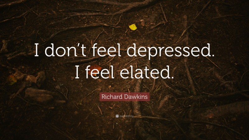Richard Dawkins Quote: “I don’t feel depressed. I feel elated.”
