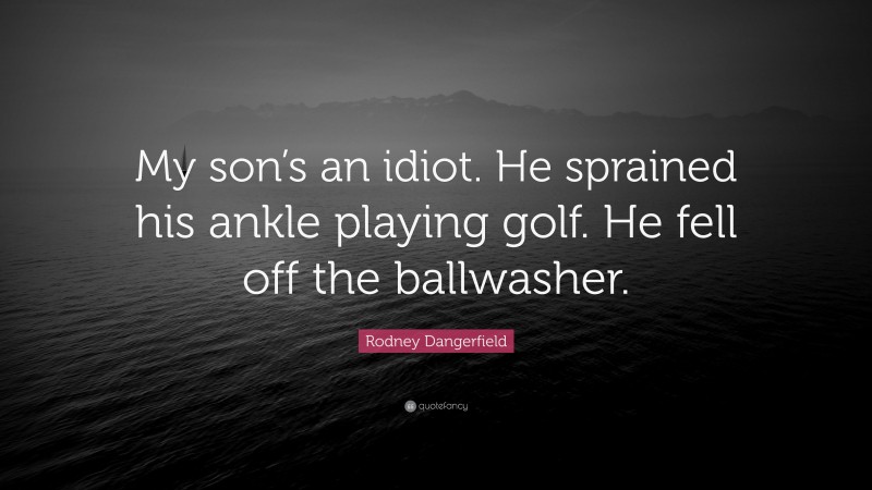 Rodney Dangerfield Quote: “My son’s an idiot. He sprained his ankle playing golf. He fell off the ballwasher.”