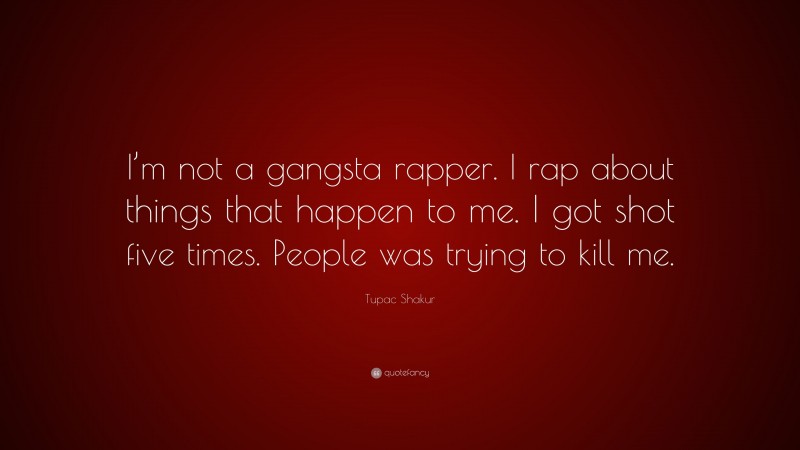Tupac Shakur Quote: “I’m not a gangsta rapper. I rap about things that happen to me. I got shot five times. People was trying to kill me.”