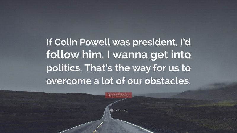 Tupac Shakur Quote: “If Colin Powell was president, I’d follow him. I wanna get into politics. That’s the way for us to overcome a lot of our obstacles.”