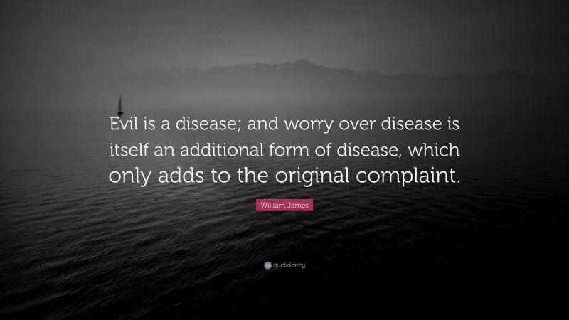 William James Quote: “Evil is a disease; and worry over disease is itself an additional form of disease, which only adds to the original complaint.”