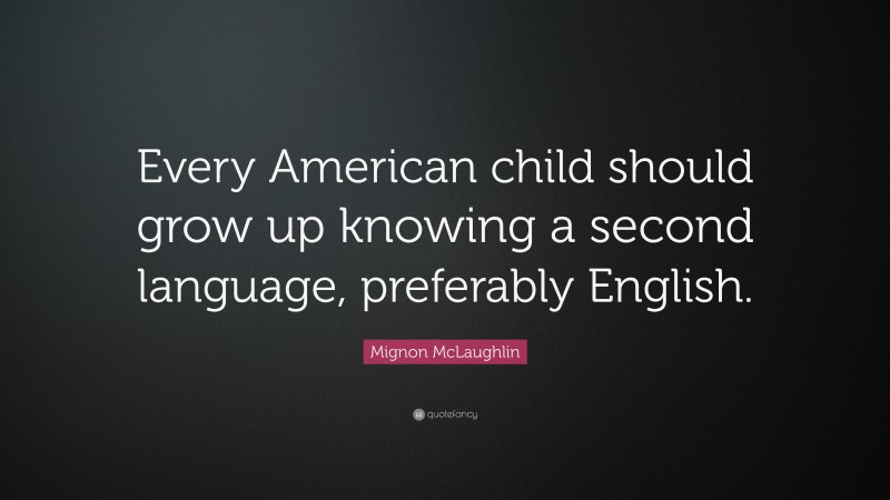 Mignon McLaughlin Quote: “Every American child should grow up knowing a second language, preferably English.”