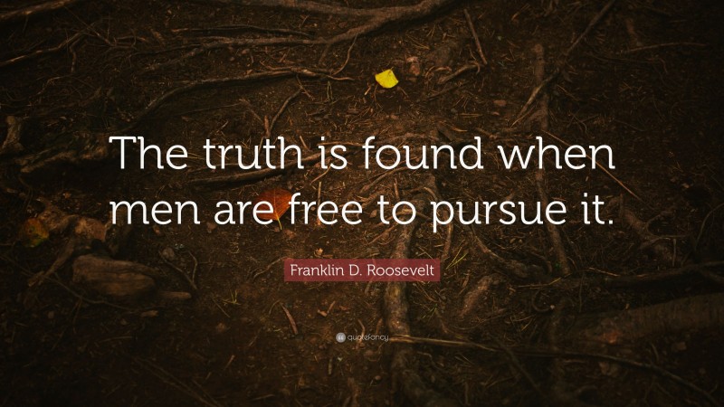 Franklin D. Roosevelt Quote: “The truth is found when men are free to pursue it.”