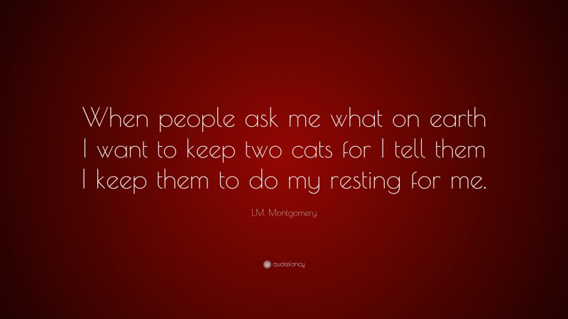 L.M. Montgomery Quote: “When people ask me what on earth I want to keep two cats for I tell them I keep them to do my resting for me.”