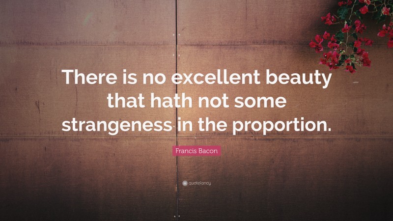Francis Bacon Quote: “There is no excellent beauty that hath not some strangeness in the proportion.”