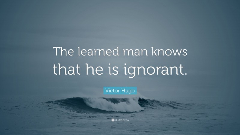 Victor Hugo Quote: “The learned man knows that he is ignorant.”