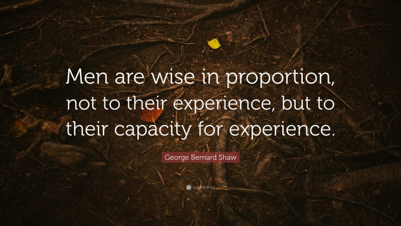 George Bernard Shaw Quote: “Men are wise in proportion, not to their experience, but to their capacity for experience.”