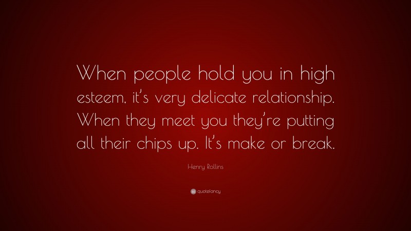 Henry Rollins Quote: “When people hold you in high esteem, it’s very delicate relationship. When they meet you they’re putting all their chips up. It’s make or break.”