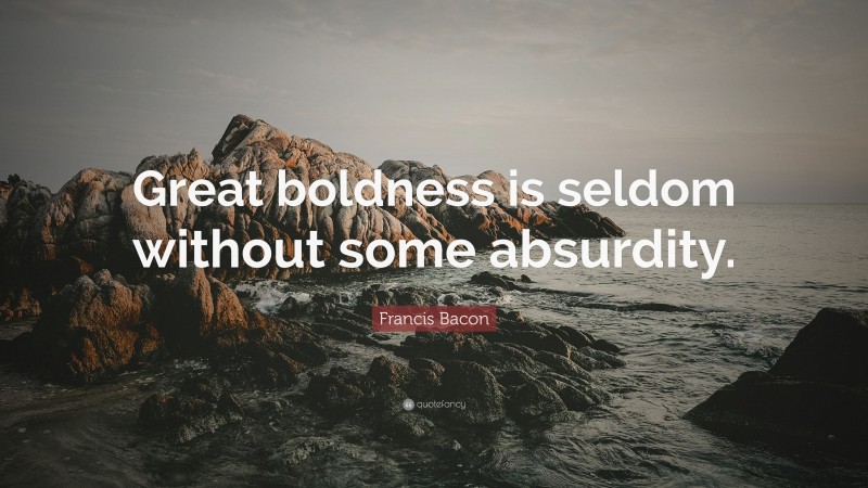 Francis Bacon Quote: “Great boldness is seldom without some absurdity.”