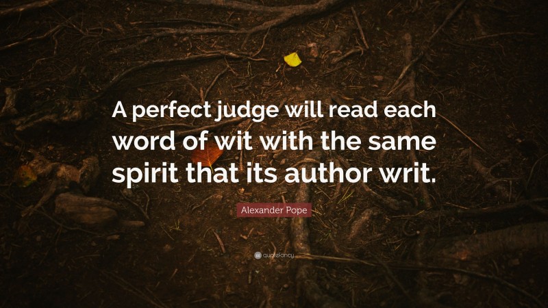 Alexander Pope Quote: “A perfect judge will read each word of wit with the same spirit that its author writ.”