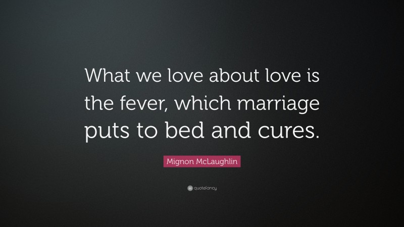 Mignon McLaughlin Quote: “What we love about love is the fever, which marriage puts to bed and cures.”