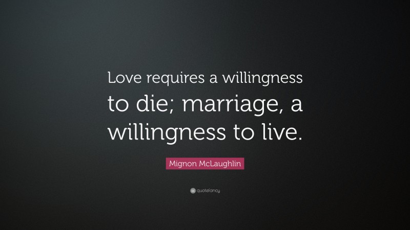 Mignon McLaughlin Quote: “Love requires a willingness to die; marriage, a willingness to live.”