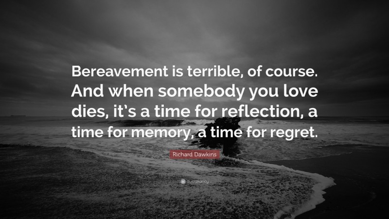 Richard Dawkins Quote: “Bereavement is terrible, of course. And when somebody you love dies, it’s a time for reflection, a time for memory, a time for regret.”