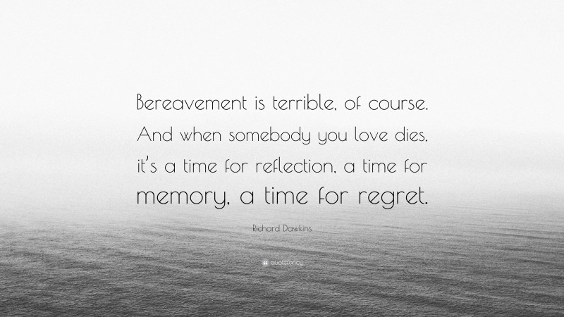 Richard Dawkins Quote: “Bereavement is terrible, of course. And when somebody you love dies, it’s a time for reflection, a time for memory, a time for regret.”
