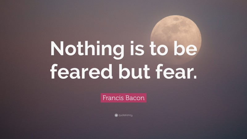 Francis Bacon Quote: “Nothing is to be feared but fear.”