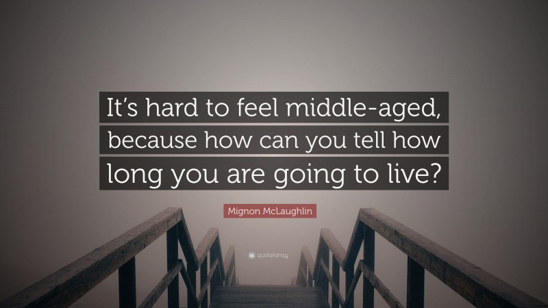 Mignon McLaughlin Quote: “It’s hard to feel middle-aged, because how can you tell how long you are going to live?”