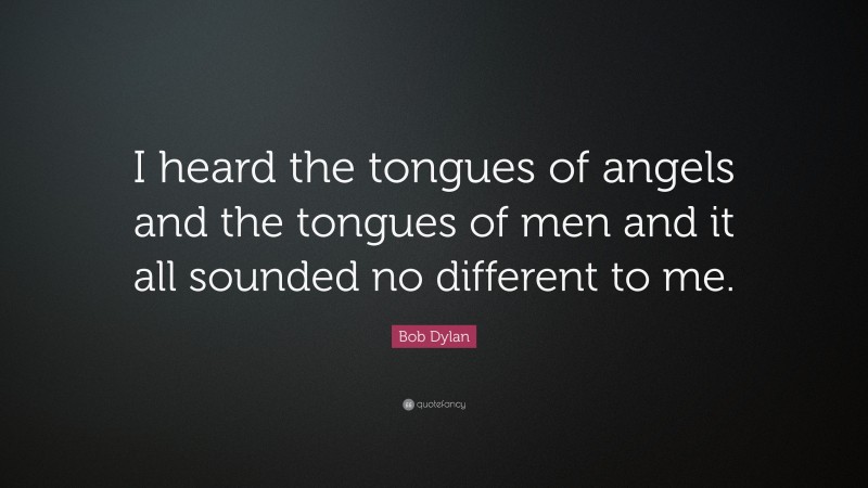 Bob Dylan Quote: “I heard the tongues of angels and the tongues of men and it all sounded no different to me.”