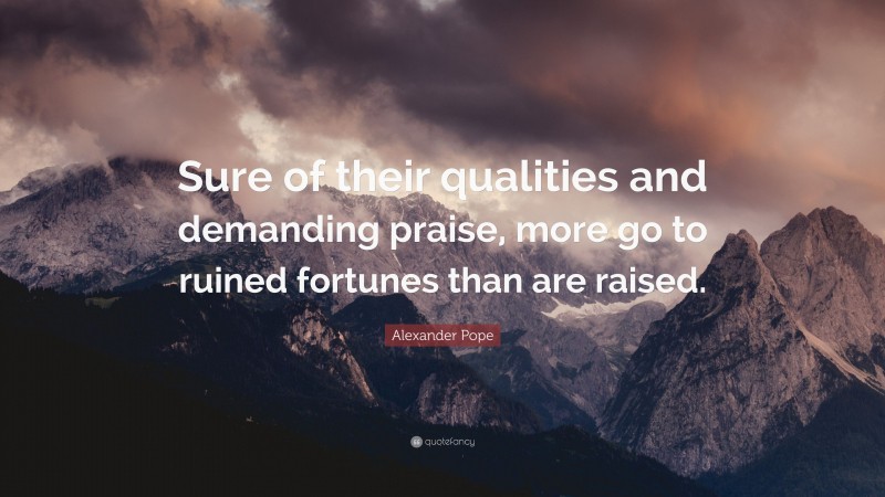 Alexander Pope Quote: “Sure of their qualities and demanding praise, more go to ruined fortunes than are raised.”