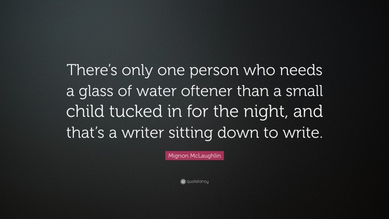 Mignon McLaughlin Quote: “There’s only one person who needs a glass of water oftener than a small child tucked in for the night, and that’s a writer sitting down to write.”