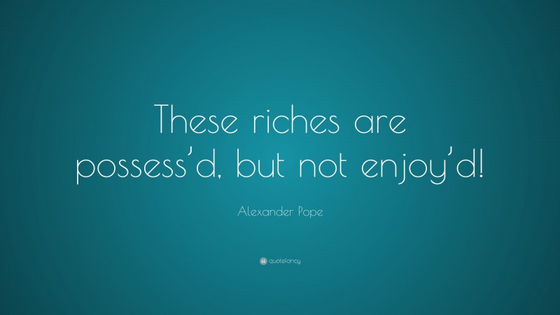 Alexander Pope Quote: “These riches are possess’d, but not enjoy’d!”