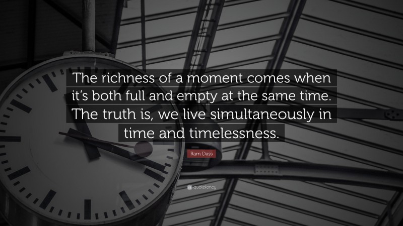 Ram Dass Quote: “The richness of a moment comes when it’s both full and empty at the same time. The truth is, we live simultaneously in time and timelessness.”
