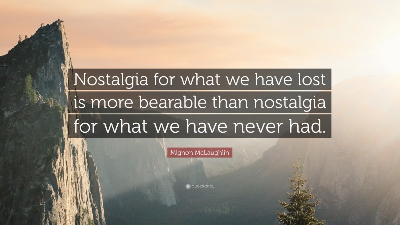 Mignon McLaughlin Quote: “Nostalgia for what we have lost is more bearable than nostalgia for what we have never had.”