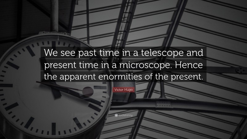 Victor Hugo Quote: “We see past time in a telescope and present time in a microscope. Hence the apparent enormities of the present.”