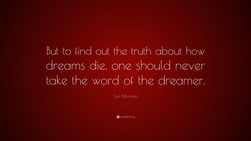 Toni Morrison Quote: “But to find out the truth about how dreams die, one should never take the word of the dreamer.”