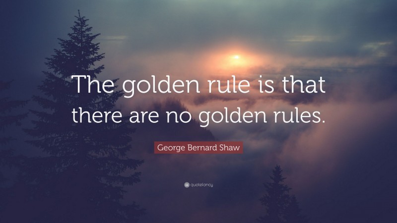 George Bernard Shaw Quote: “The golden rule is that there are no golden rules.”