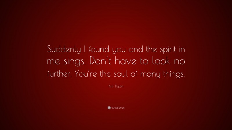 Bob Dylan Quote: “Suddenly I found you and the spirit in me sings, Don’t have to look no further, You’re the soul of many things.”