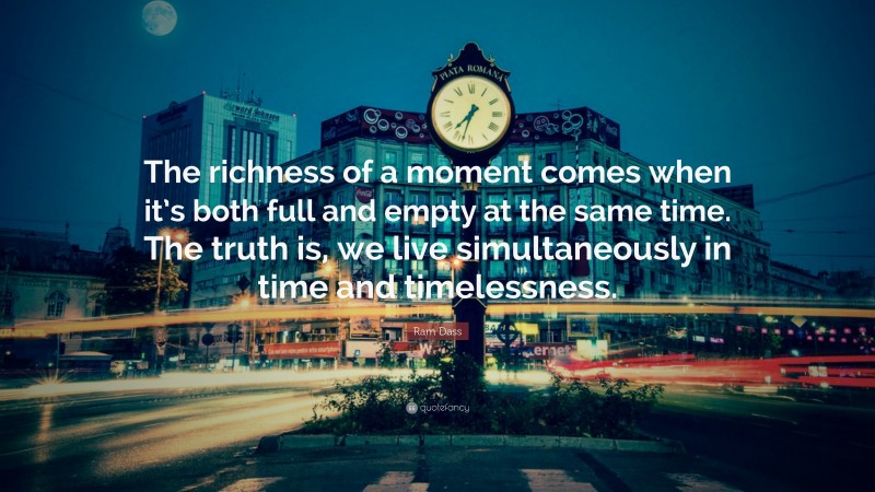 Ram Dass Quote: “The richness of a moment comes when it’s both full and empty at the same time. The truth is, we live simultaneously in time and timelessness.”