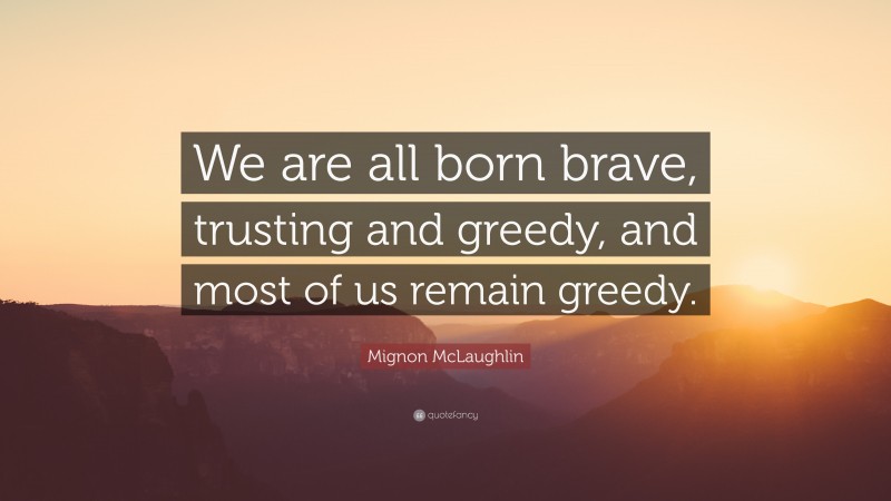 Mignon McLaughlin Quote: “We are all born brave, trusting and greedy, and most of us remain greedy.”