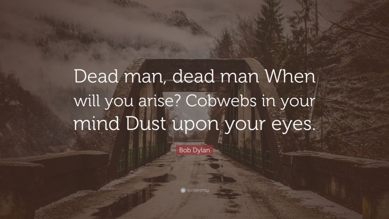 Bob Dylan Quote: “Dead man, dead man When will you arise? Cobwebs in your mind Dust upon your eyes.”