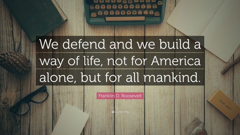 Franklin D. Roosevelt Quote: “We defend and we build a way of life, not for America alone, but for all mankind.”