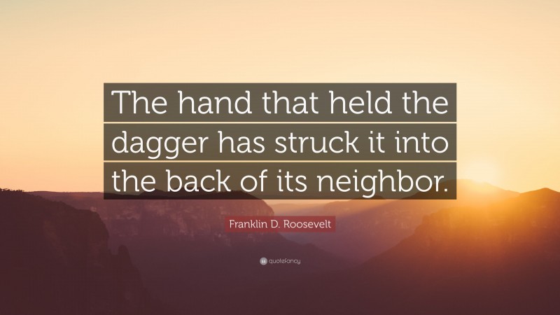 Franklin D. Roosevelt Quote: “The hand that held the dagger has struck it into the back of its neighbor.”