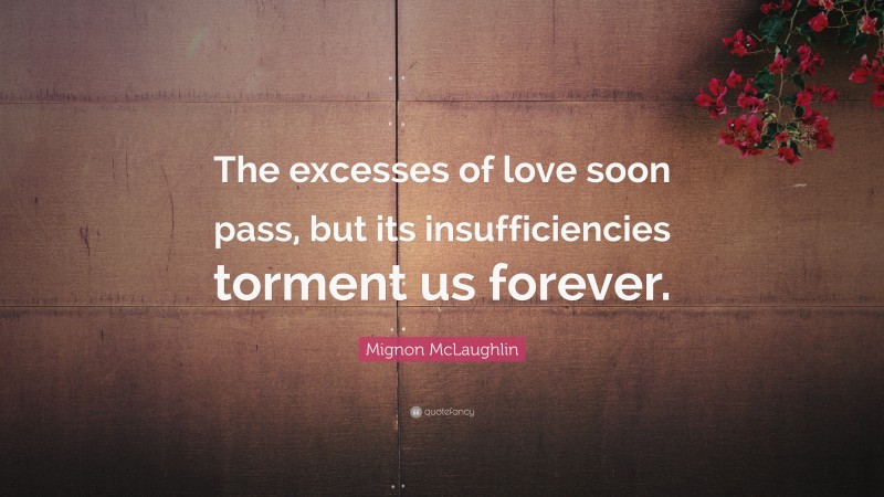 Mignon McLaughlin Quote: “The excesses of love soon pass, but its insufficiencies torment us forever.”