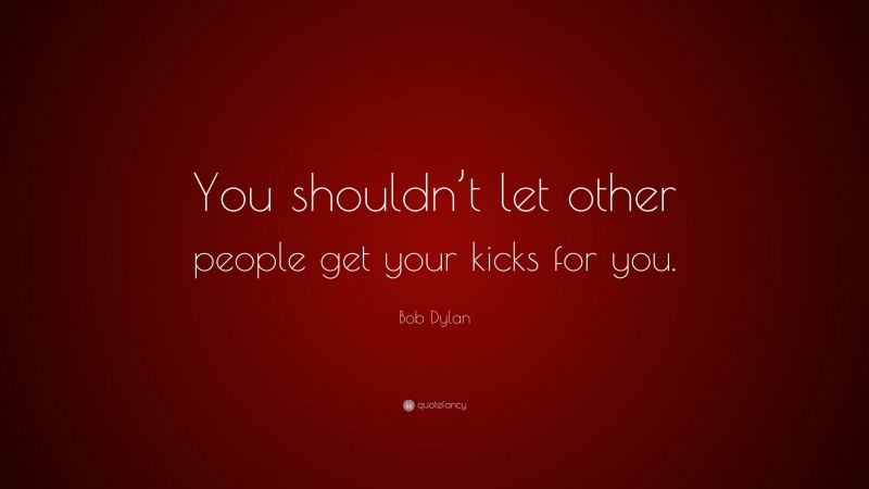 Bob Dylan Quote: “You shouldn’t let other people get your kicks for you.”