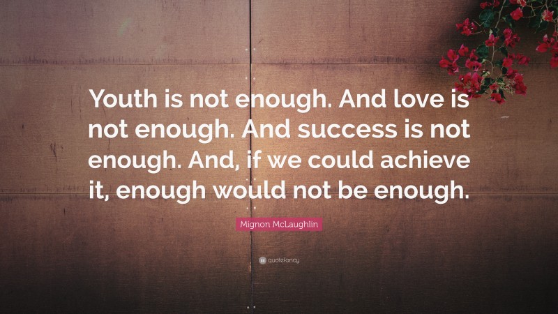 Mignon McLaughlin Quote: “Youth is not enough. And love is not enough. And success is not enough. And, if we could achieve it, enough would not be enough.”