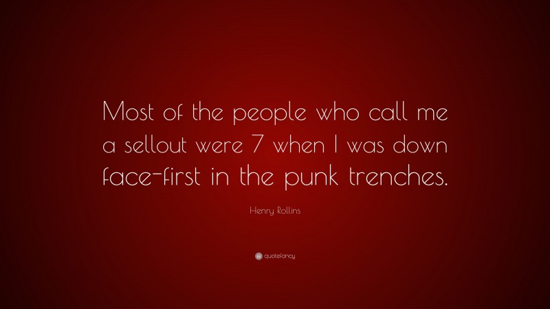 Henry Rollins Quote: “Most of the people who call me a sellout were 7 when I was down face-first in the punk trenches.”